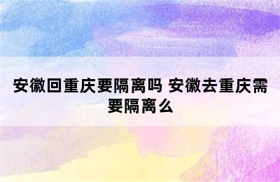 安徽回重庆要隔离吗 安徽去重庆需要隔离么